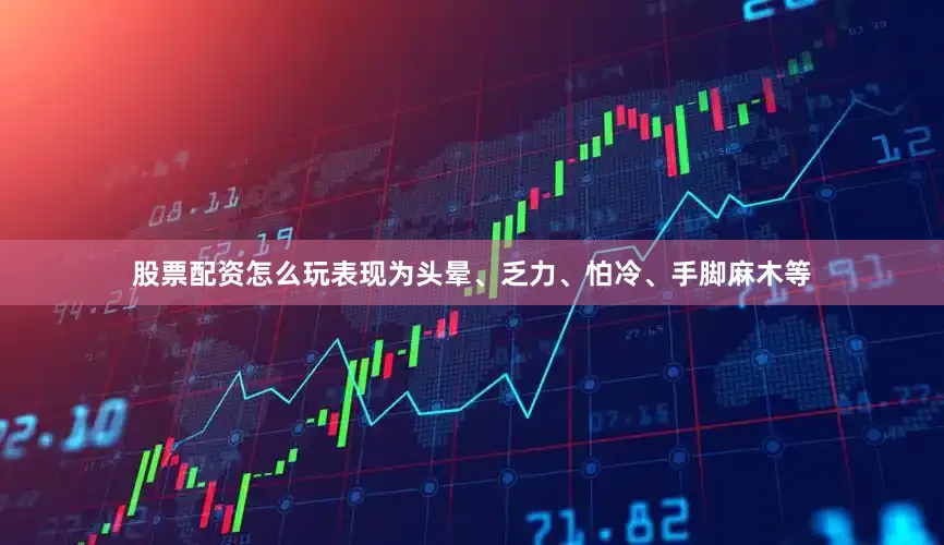 股票配资怎么玩表现为头晕、乏力、怕冷、手脚麻木等