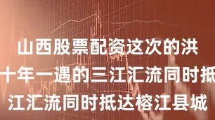 山西股票配资这次的洪水是超五十年一遇的三江汇流同时抵达榕江县城