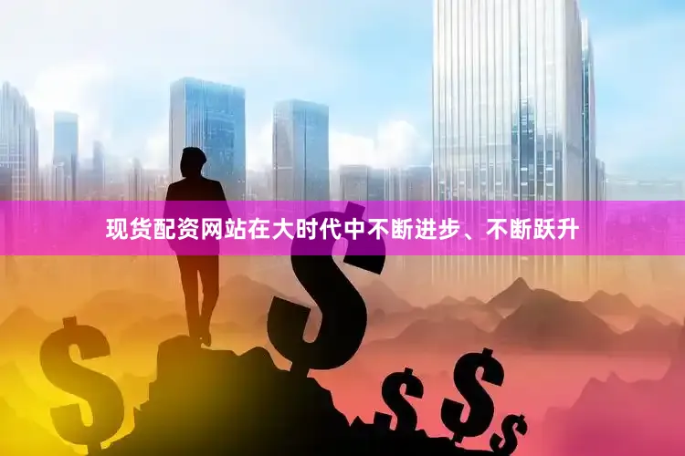 现货配资网站在大时代中不断进步、不断跃升