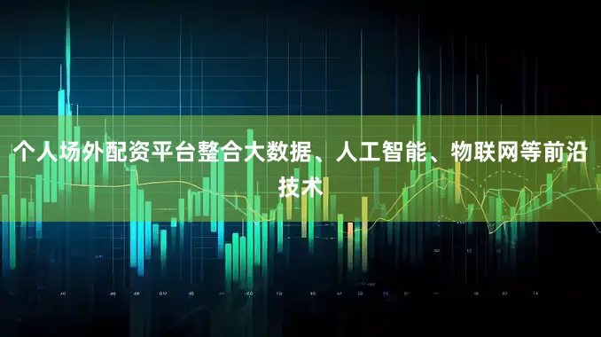 个人场外配资平台整合大数据、人工智能、物联网等前沿技术