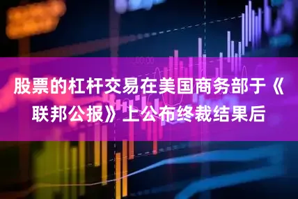 股票的杠杆交易在美国商务部于《联邦公报》上公布终裁结果后