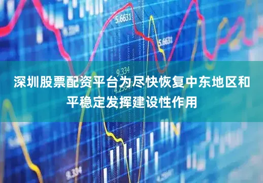 深圳股票配资平台为尽快恢复中东地区和平稳定发挥建设性作用