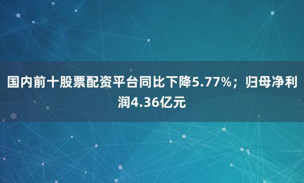 国内前十股票配资平台同比下降5.77%；归母净利润4.36亿元