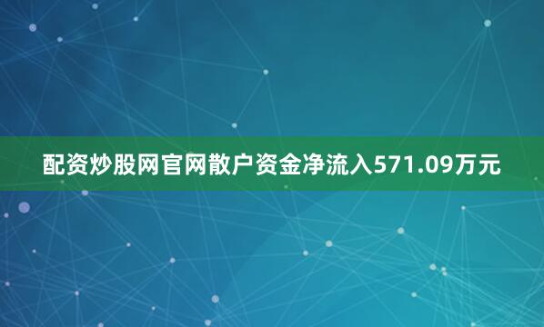 配资炒股网官网散户资金净流入571.09万元