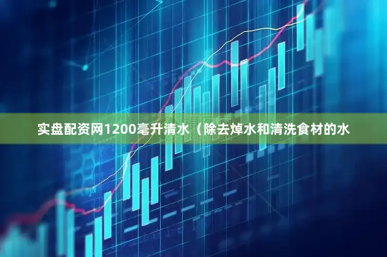 实盘配资网1200毫升清水（除去焯水和清洗食材的水