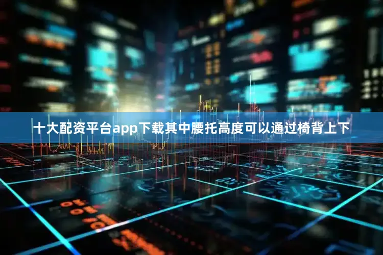 十大配资平台app下载其中腰托高度可以通过椅背上下