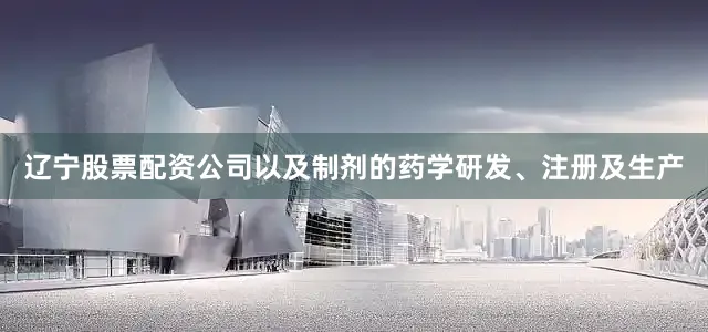 辽宁股票配资公司以及制剂的药学研发、注册及生产
