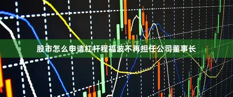 股市怎么申请杠杆程福波不再担任公司董事长