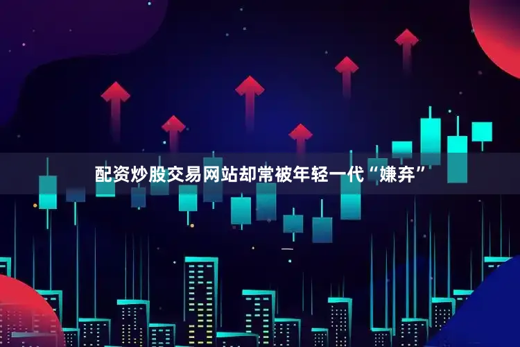 配资炒股交易网站却常被年轻一代“嫌弃”