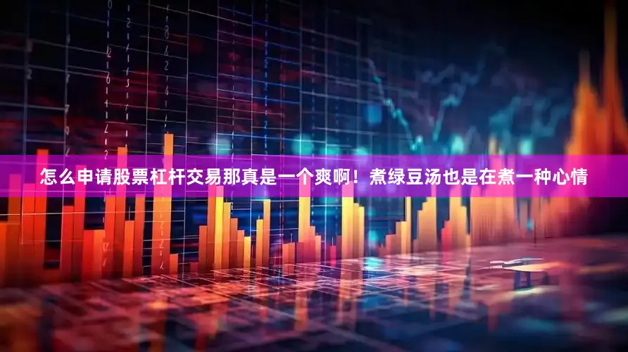 怎么申请股票杠杆交易那真是一个爽啊！煮绿豆汤也是在煮一种心情