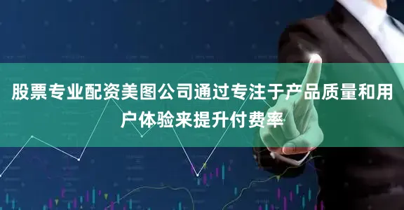 股票专业配资美图公司通过专注于产品质量和用户体验来提升付费率