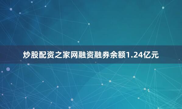 炒股配资之家网融资融券余额1.24亿元