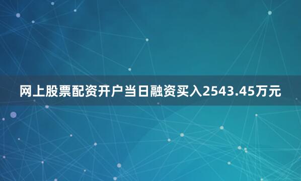 网上股票配资开户当日融资买入2543.45万元