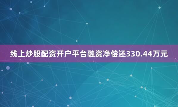 线上炒股配资开户平台融资净偿还330.44万元