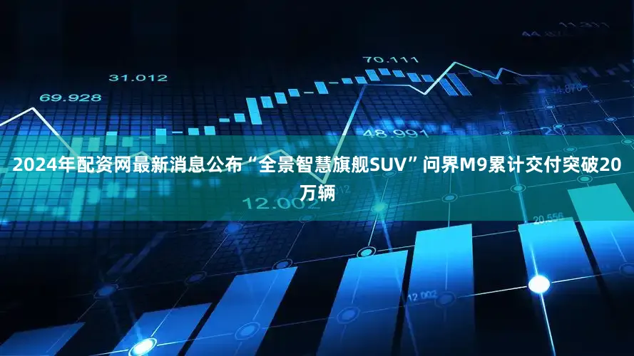 2024年配资网最新消息公布“全景智慧旗舰SUV”问界M9累计交付突破20万辆