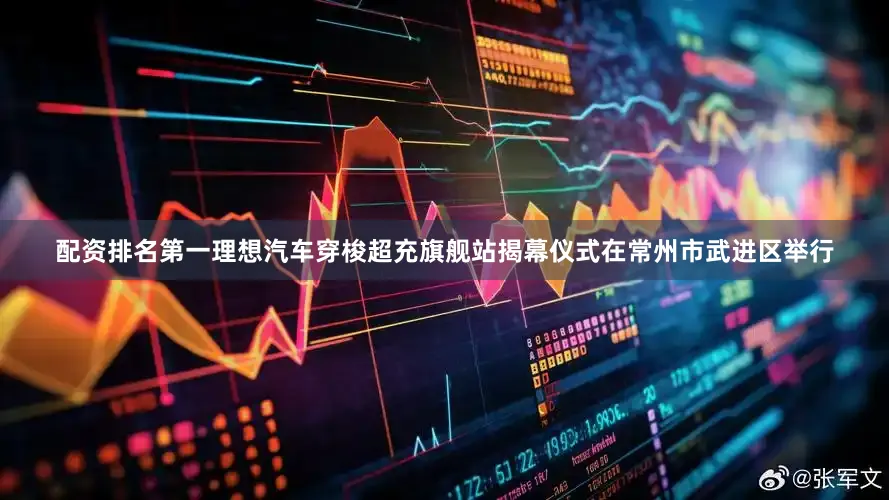配资排名第一理想汽车穿梭超充旗舰站揭幕仪式在常州市武进区举行