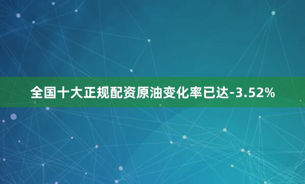 全国十大正规配资原油变化率已达-3.52%