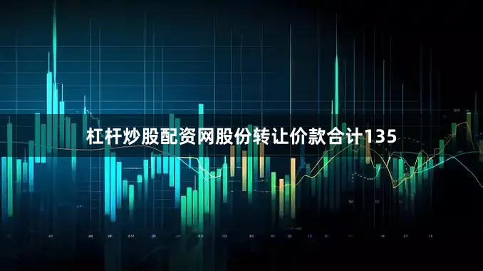 杠杆炒股配资网股份转让价款合计135