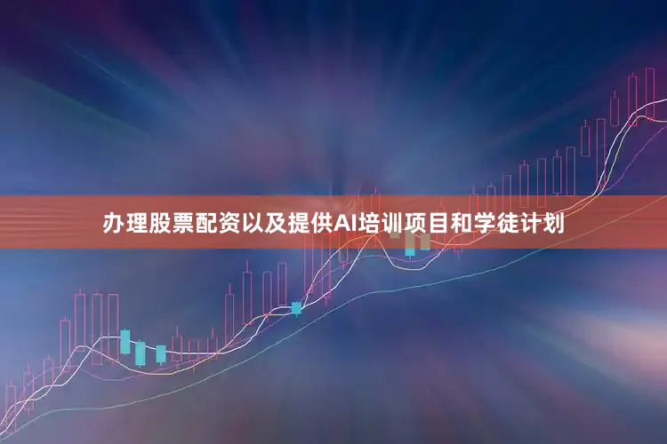 办理股票配资以及提供AI培训项目和学徒计划