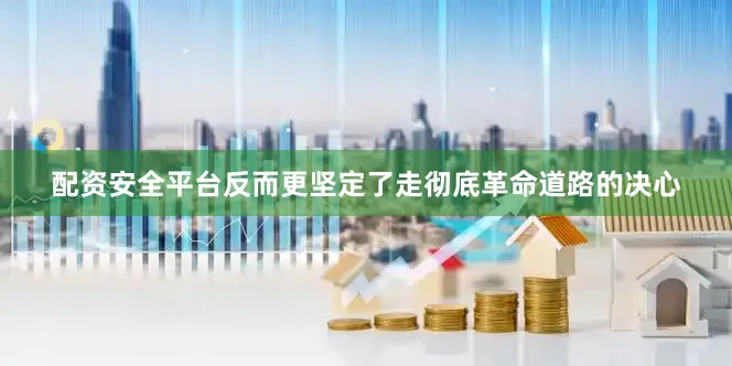 配资安全平台反而更坚定了走彻底革命道路的决心