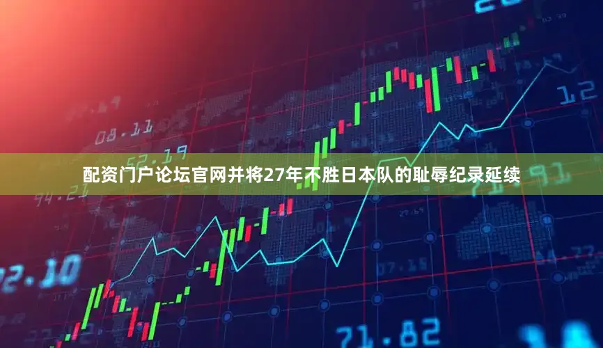 配资门户论坛官网并将27年不胜日本队的耻辱纪录延续