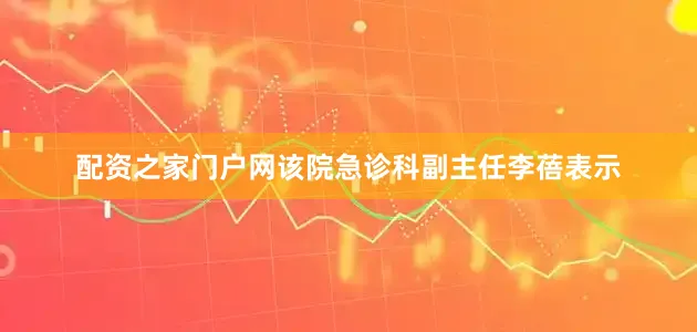 配资之家门户网该院急诊科副主任李蓓表示