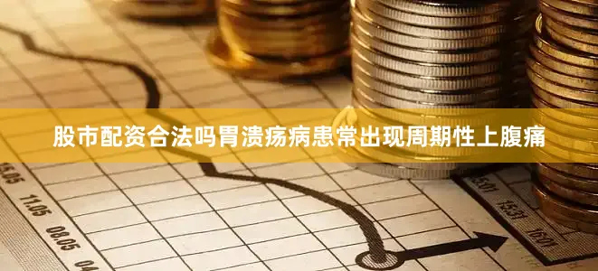 股市配资合法吗胃溃疡病患常出现周期性上腹痛