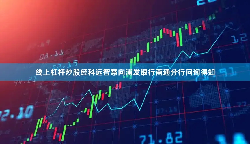 线上杠杆炒股经科远智慧向浦发银行南通分行问询得知