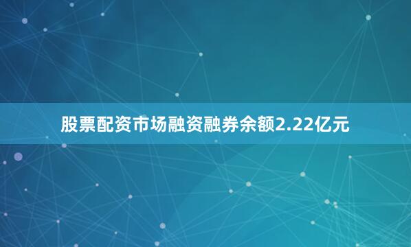 股票配资市场融资融券余额2.22亿元