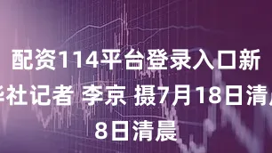 配资114平台登录入口新华社记者 李京 摄7月18日清晨