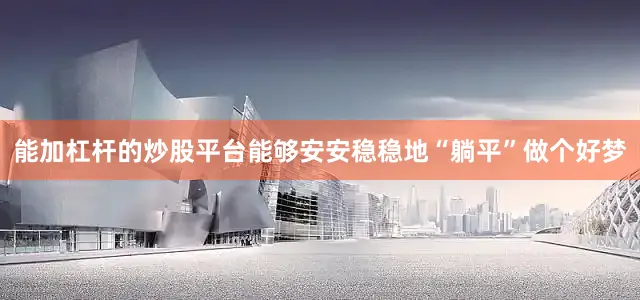 能加杠杆的炒股平台能够安安稳稳地“躺平”做个好梦