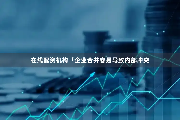 在线配资机构「企业合并容易导致内部冲突