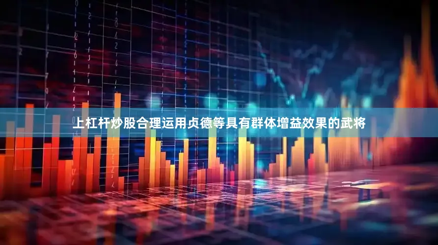 上杠杆炒股合理运用贞德等具有群体增益效果的武将