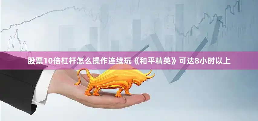 股票10倍杠杆怎么操作连续玩《和平精英》可达8小时以上