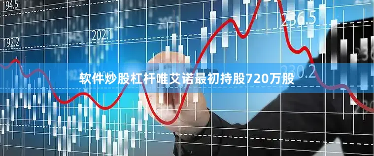 软件炒股杠杆唯艾诺最初持股720万股