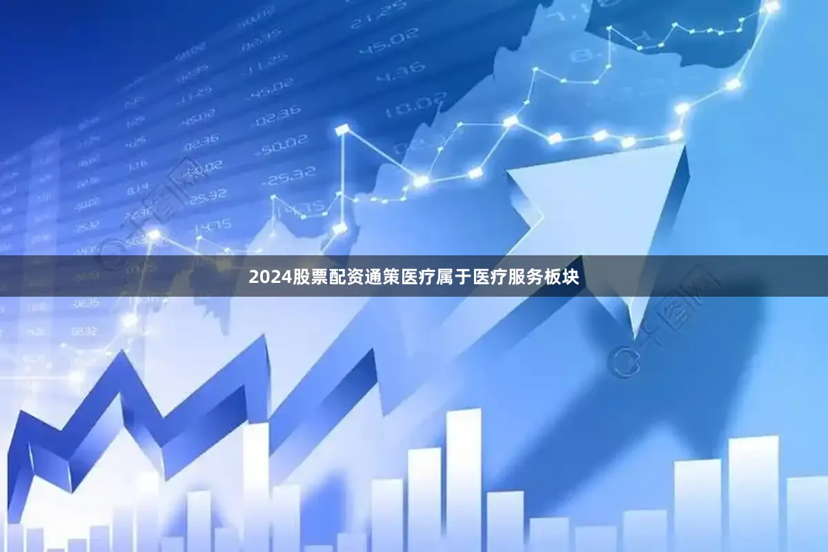 2024股票配资通策医疗属于医疗服务板块