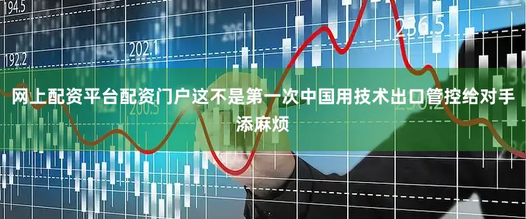 网上配资平台配资门户这不是第一次中国用技术出口管控给对手添麻烦