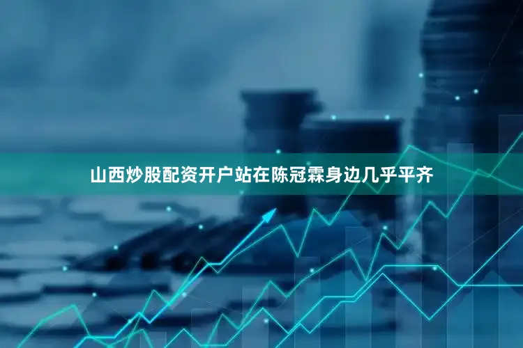 山西炒股配资开户站在陈冠霖身边几乎平齐