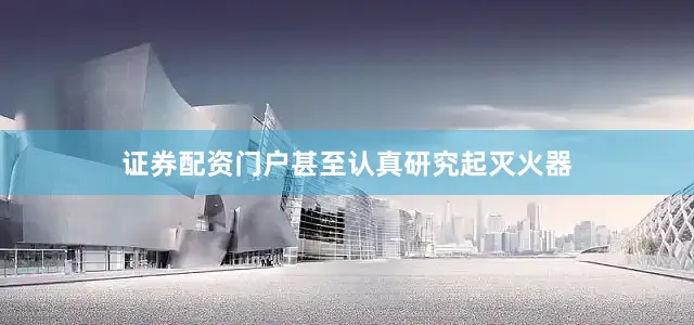 证券配资门户甚至认真研究起灭火器