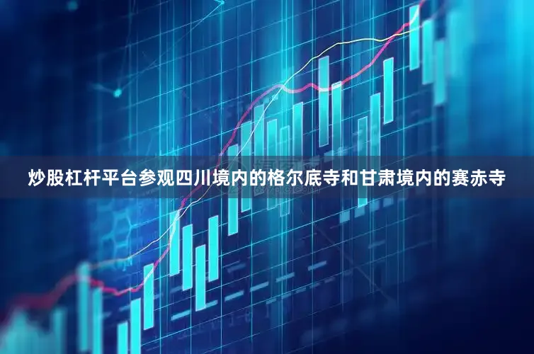 炒股杠杆平台参观四川境内的格尔底寺和甘肃境内的赛赤寺