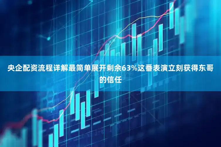 央企配资流程详解最简单展开剩余63%这番表演立刻获得东哥的信任