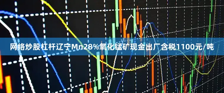 网络炒股杠杆辽宁Mn28%氧化锰矿现金出厂含税1100元/吨