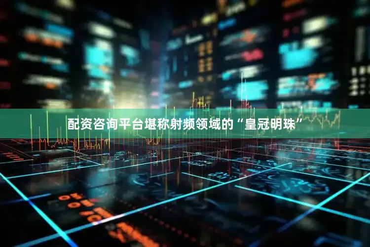 配资咨询平台堪称射频领域的“皇冠明珠”