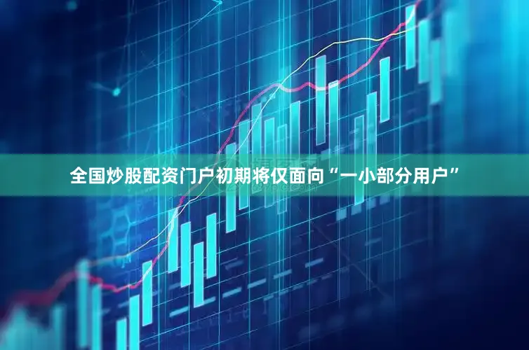 全国炒股配资门户初期将仅面向“一小部分用户”