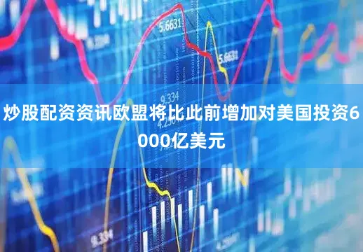 炒股配资资讯欧盟将比此前增加对美国投资6000亿美元