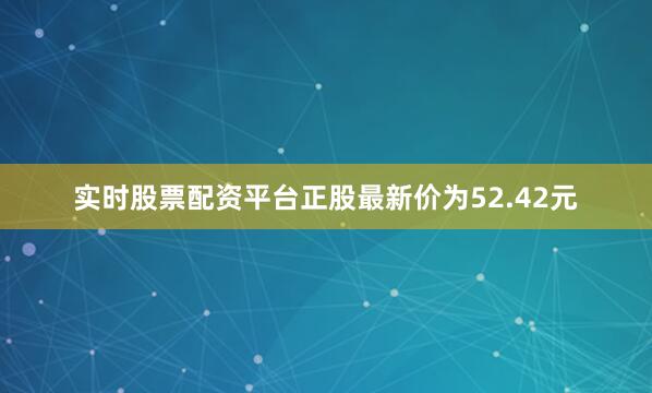 实时股票配资平台正股最新价为52.42元