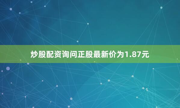 炒股配资询问正股最新价为1.87元