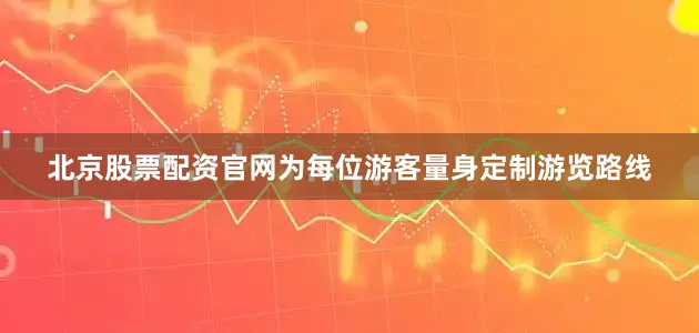 北京股票配资官网为每位游客量身定制游览路线