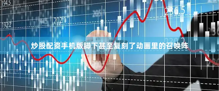 炒股配资手机版脚下甚至复刻了动画里的召唤阵