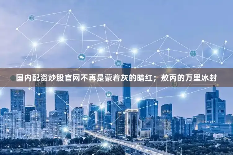 国内配资炒股官网不再是蒙着灰的暗红；敖丙的万里冰封